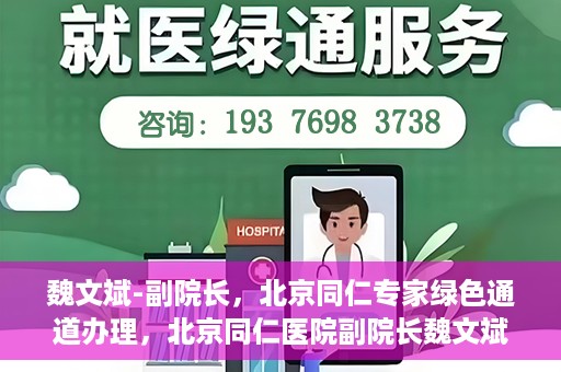 魏文斌-副院长，北京同仁专家绿色通道办理，北京同仁医院副院长魏文斌，专家绿色通道办理详解