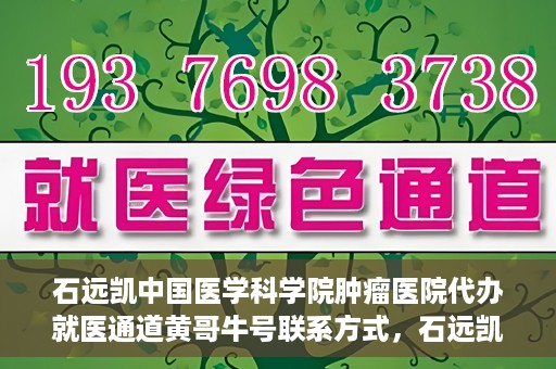 石远凯中国医学科学院肿瘤医院代办就医通道黄哥牛号联系方式，石远凯教授就医通道代办联系方式，黄哥牛号助力就医之路