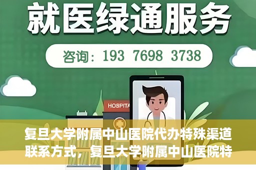 复旦大学附属中山医院代办特殊渠道联系方式，复旦大学附属中山医院特殊渠道联系方式代办服务详解
