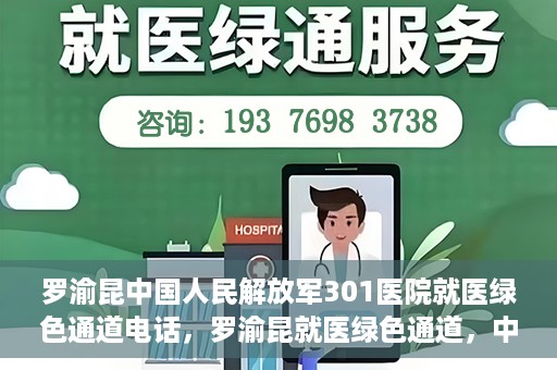 罗渝昆中国人民解放军301医院就医绿色通道电话，罗渝昆就医绿色通道，中国人民解放军301医院联系电话揭秘