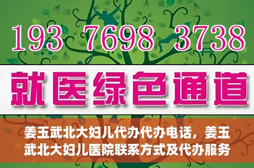 姜玉武北大妇儿代办代办电话，姜玉武北大妇儿医院联系方式及代办服务详解