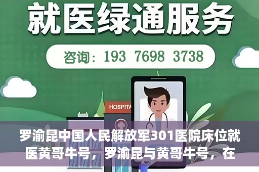 罗渝昆中国人民解放军301医院床位就医黄哥牛号，罗渝昆与黄哥牛号，在解放军301医院床位的就医故事