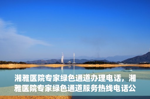 湘雅医院专家绿色通道办理电话，湘雅医院专家绿色通道服务热线电话公布