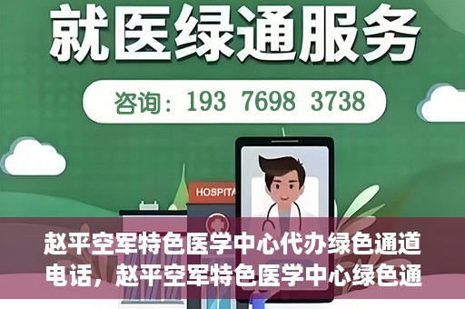 赵平空军特色医学中心代办绿色通道电话，赵平空军特色医学中心绿色通道电话代办服务介绍