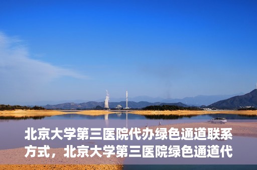北京大学第三医院代办绿色通道联系方式，北京大学第三医院绿色通道代办服务联系方式揭秘