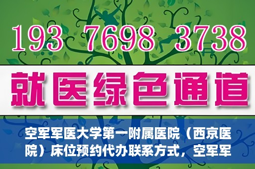 空军军医大学第一附属医院（西京医院）床位预约代办联系方式，空军军医大学第一附属医院（西京医院）床位预约咨询及代办联系方式