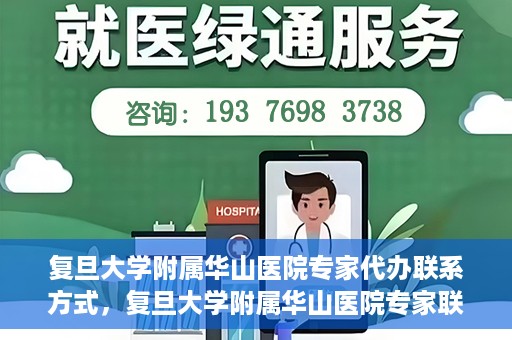 复旦大学附属华山医院专家代办联系方式，复旦大学附属华山医院专家联系方式权威代办渠道揭秘
