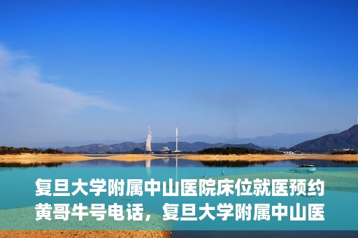复旦大学附属中山医院床位就医预约黄哥牛号电话，复旦大学附属中山医院床位预约就医指南，黄哥牛号电话一键预约服务
