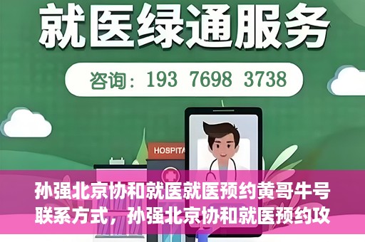 孙强北京协和就医就医预约黄哥牛号联系方式，孙强北京协和就医预约攻略，联系黄哥获取牛号联系方式