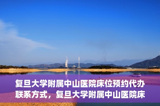 复旦大学附属中山医院床位预约代办联系方式，复旦大学附属中山医院床位预约代办服务指南，快速获取联系方式及预约流程解析