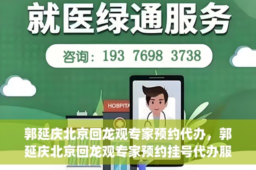 郭延庆北京回龙观专家预约代办，郭延庆北京回龙观专家预约挂号代办服务解析