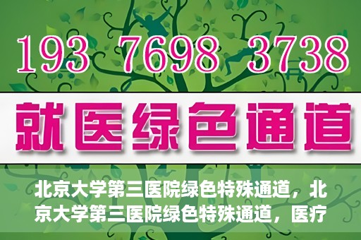 北京大学第三医院绿色特殊通道，北京大学第三医院绿色特殊通道，医疗服务的速度与温情并重