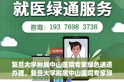 复旦大学附属中山医院专家绿色通道办理，复旦大学附属中山医院专家绿色通道办理详解