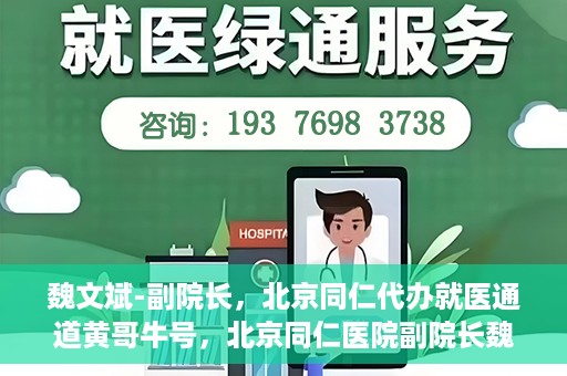 魏文斌-副院长，北京同仁代办就医通道黄哥牛号，北京同仁医院副院长魏文斌揭秘就医通道，黄哥牛号助力患者便捷就医体验