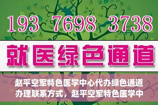赵平空军特色医学中心代办绿色通道办理联系方式，赵平空军特色医学中心绿色通道办理指南，快速联系代办服务联系方式