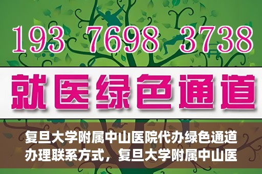 复旦大学附属中山医院代办绿色通道办理联系方式，复旦大学附属中山医院绿色通道办理指南及联系方式