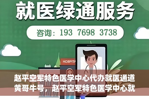 赵平空军特色医学中心代办就医通道黄哥牛号，赵平空军特色医学中心就医通道代办服务——黄哥牛号助您轻松就医