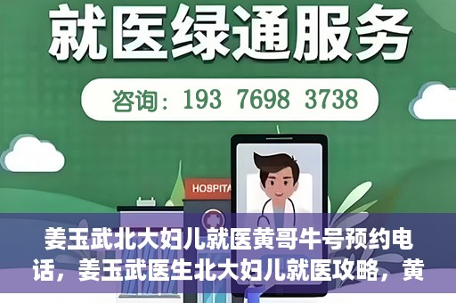 姜玉武北大妇儿就医黄哥牛号预约电话，姜玉武医生北大妇儿就医攻略，黄哥牛号预约电话及更多信息
