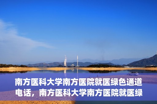 南方医科大学南方医院就医绿色通道电话，南方医科大学南方医院就医绿色通道服务热线电话公布