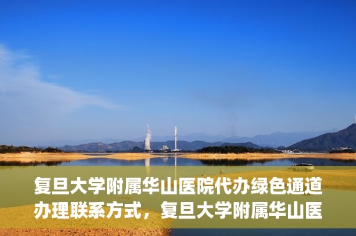 复旦大学附属华山医院代办绿色通道办理联系方式，复旦大学附属华山医院绿色通道办理指南及联系方式揭秘