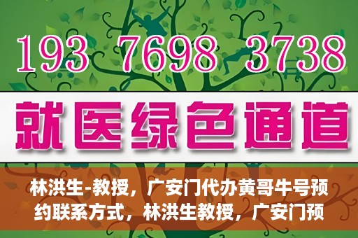 林洪生-教授，广安门代办黄哥牛号预约联系方式，林洪生教授，广安门预约联系方式及黄哥牛号代办服务解析