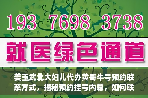 姜玉武北大妇儿代办黄哥牛号预约联系方式，揭秘预约挂号内幕，如何联系姜玉武北大妇儿代办黄哥牛号？