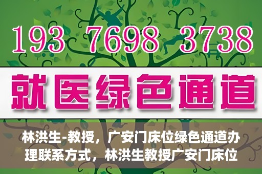 林洪生-教授，广安门床位绿色通道办理联系方式，林洪生教授广安门床位绿色通道联系方式及办理指南