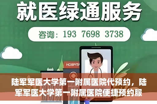 陆军军医大学第一附属医院代预约，陆军军医大学第一附属医院便捷预约服务启动