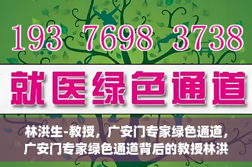林洪生-教授，广安门专家绿色通道，广安门专家绿色通道背后的教授林洪生，医学领域的领航者