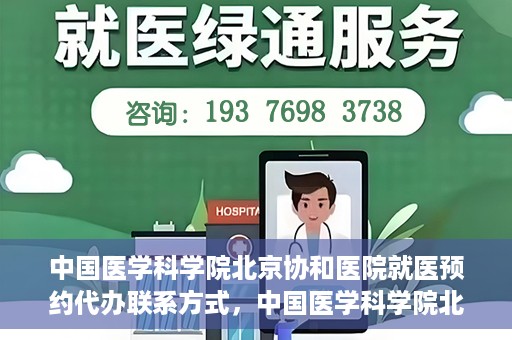 中国医学科学院北京协和医院就医预约代办联系方式，中国医学科学院北京协和医院就医预约咨询及代办服务联系方式