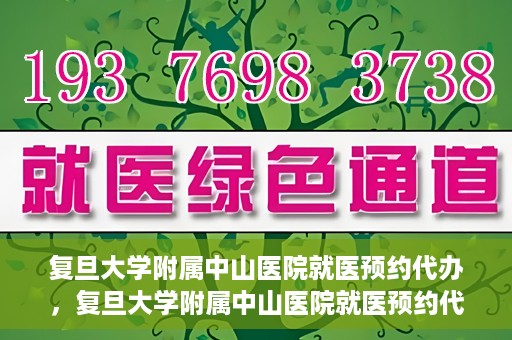 复旦大学附属中山医院就医预约代办，复旦大学附属中山医院就医预约代办服务详解