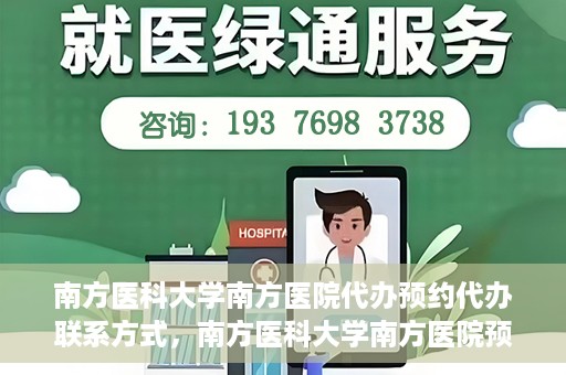 南方医科大学南方医院代办预约代办联系方式，南方医科大学南方医院预约代办服务联系方式详解