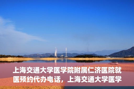 上海交通大学医学院附属仁济医院就医预约代办电话，上海交通大学医学院附属仁济医院就医预约代办服务热线详解