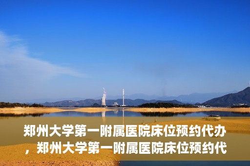 郑州大学第一附属医院床位预约代办，郑州大学第一附属医院床位预约代办服务详解