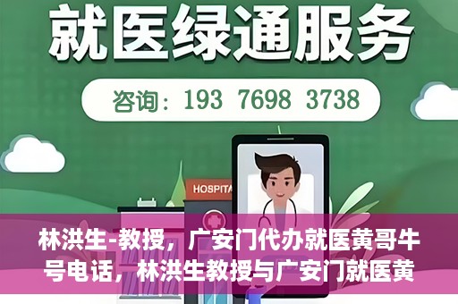 林洪生-教授，广安门代办就医黄哥牛号电话，林洪生教授与广安门就医黄哥，背后的故事与牛号电话揭秘
