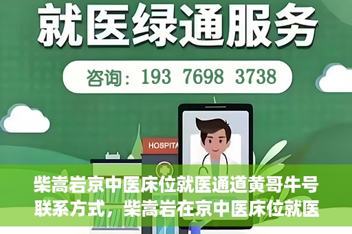 柴嵩岩京中医床位就医通道黄哥牛号联系方式，柴嵩岩在京中医床位就医通道，黄哥牛号联系方式揭秘