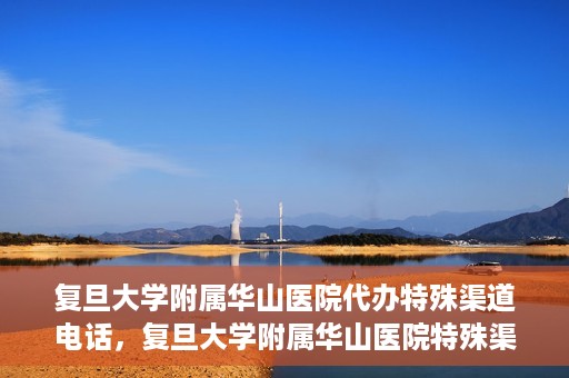 复旦大学附属华山医院代办特殊渠道电话，复旦大学附属华山医院特殊渠道电话代办服务详解