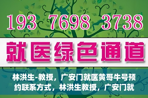 林洪生-教授，广安门就医黄哥牛号预约联系方式，林洪生教授，广安门就医预约联系方式及黄哥牛号预约指南