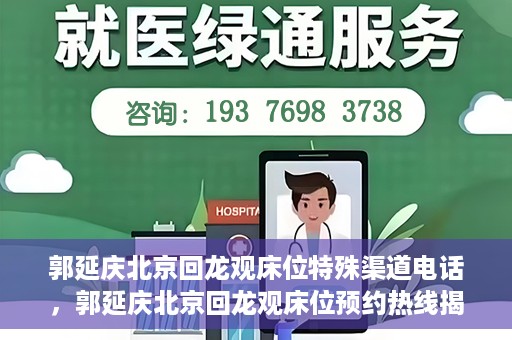郭延庆北京回龙观床位特殊渠道电话，郭延庆北京回龙观床位预约热线揭秘