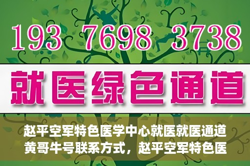 赵平空军特色医学中心就医就医通道黄哥牛号联系方式，赵平空军特色医学中心就医通道，黄哥牛号联系方式全解析