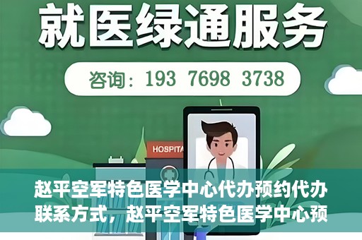 赵平空军特色医学中心代办预约代办联系方式，赵平空军特色医学中心预约挂号代办联系方式解析