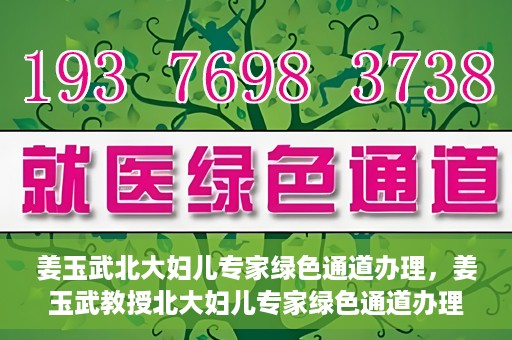 姜玉武北大妇儿专家绿色通道办理，姜玉武教授北大妇儿专家绿色通道办理指南