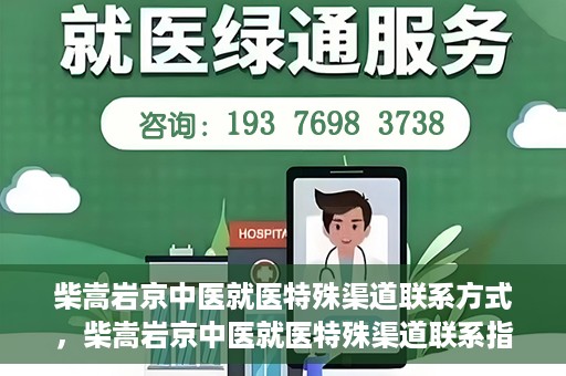 柴嵩岩京中医就医特殊渠道联系方式，柴嵩岩京中医就医特殊渠道联系指南