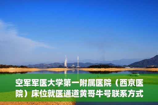 空军军医大学第一附属医院（西京医院）床位就医通道黄哥牛号联系方式，空军军医大学第一附属医院（西京医院）床位就医通道，黄哥牛号联系方式揭秘