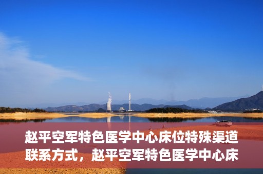 赵平空军特色医学中心床位特殊渠道联系方式，赵平空军特色医学中心床位预约及联系方式揭秘