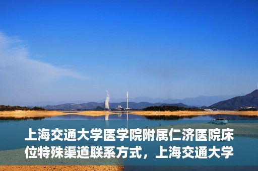 上海交通大学医学院附属仁济医院床位特殊渠道联系方式，上海交通大学医学院附属仁济医院床位特殊渠道预约与联系方式揭秘