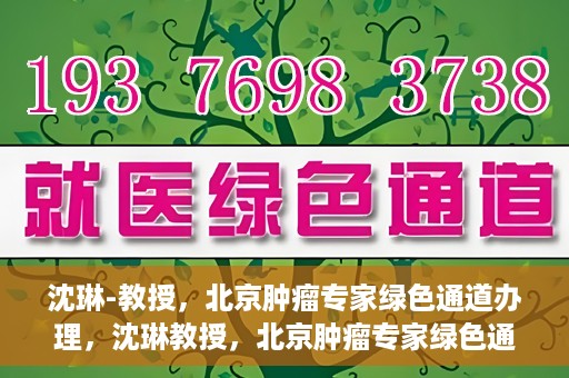 沈琳-教授，北京肿瘤专家绿色通道办理，沈琳教授，北京肿瘤专家绿色通道办理解析