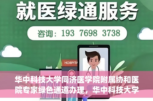 华中科技大学同济医学院附属协和医院专家绿色通道办理，华中科技大学同济医学院附属协和医院专家绿色通道办理详解