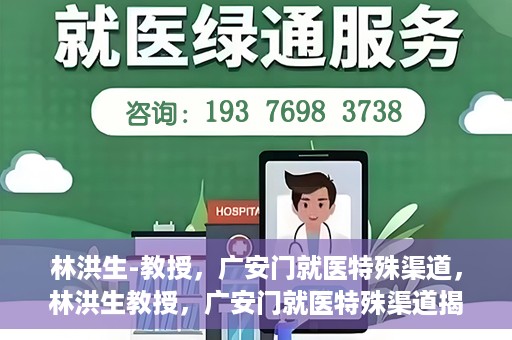林洪生-教授，广安门就医特殊渠道，林洪生教授，广安门就医特殊渠道揭秘
