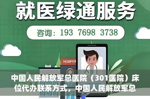 中国人民解放军总医院（301医院）床位代办联系方式，中国人民解放军总医院床位代办咨询热线及联系方式